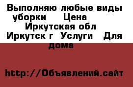 Выполняю любые виды уборки . › Цена ­ 300 - Иркутская обл., Иркутск г. Услуги » Для дома   